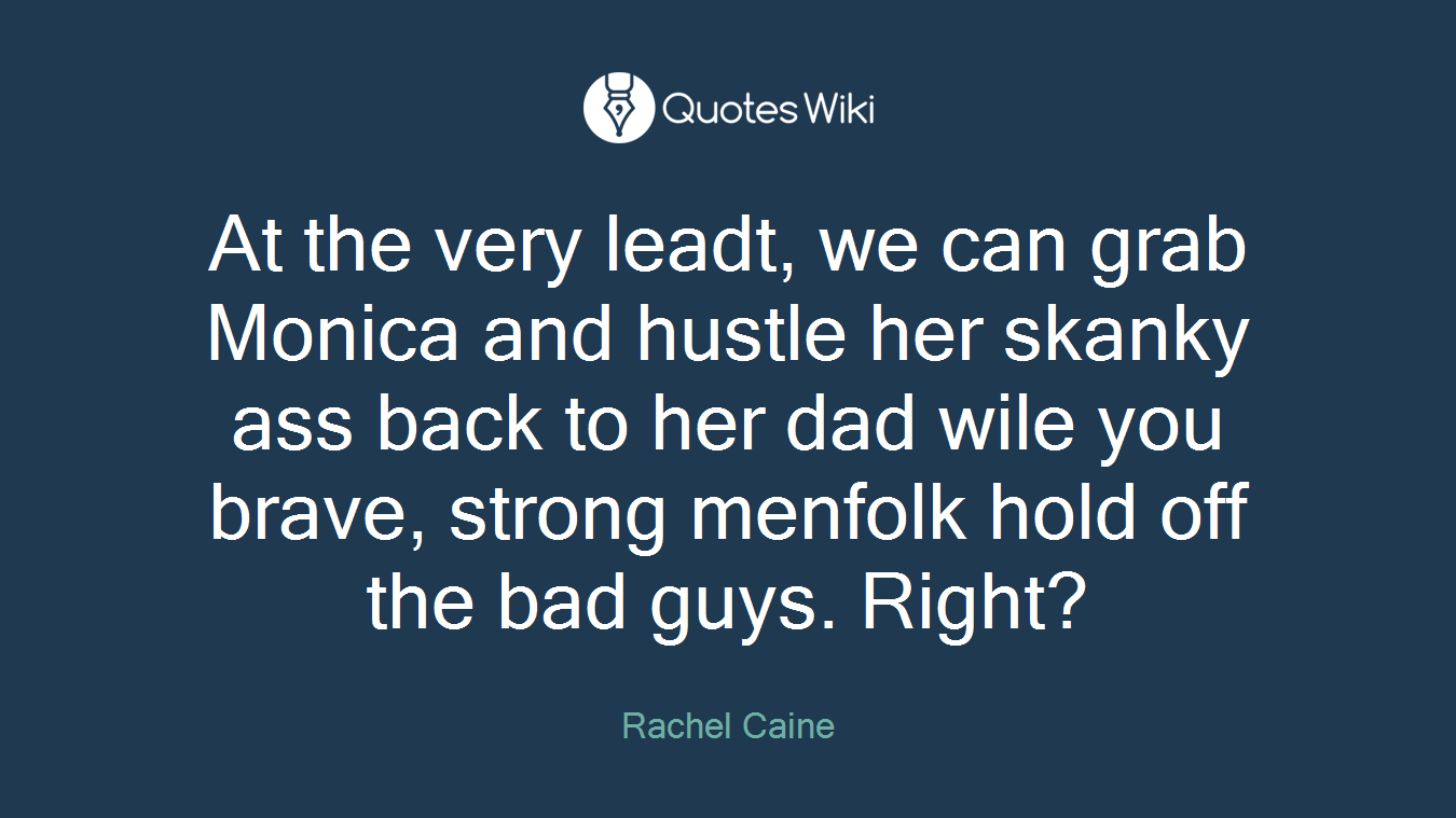 At the very leadt, we can grab Monica and hustle her skanky ass back to her dad wile you brave, strong menfolk hold off the bad guys. Right?