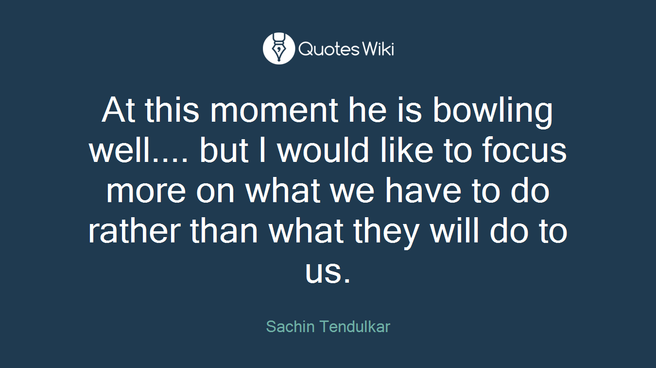 At this moment he is bowling well.... but I would like to focus more on what we have to do rather than what they will do to us.
