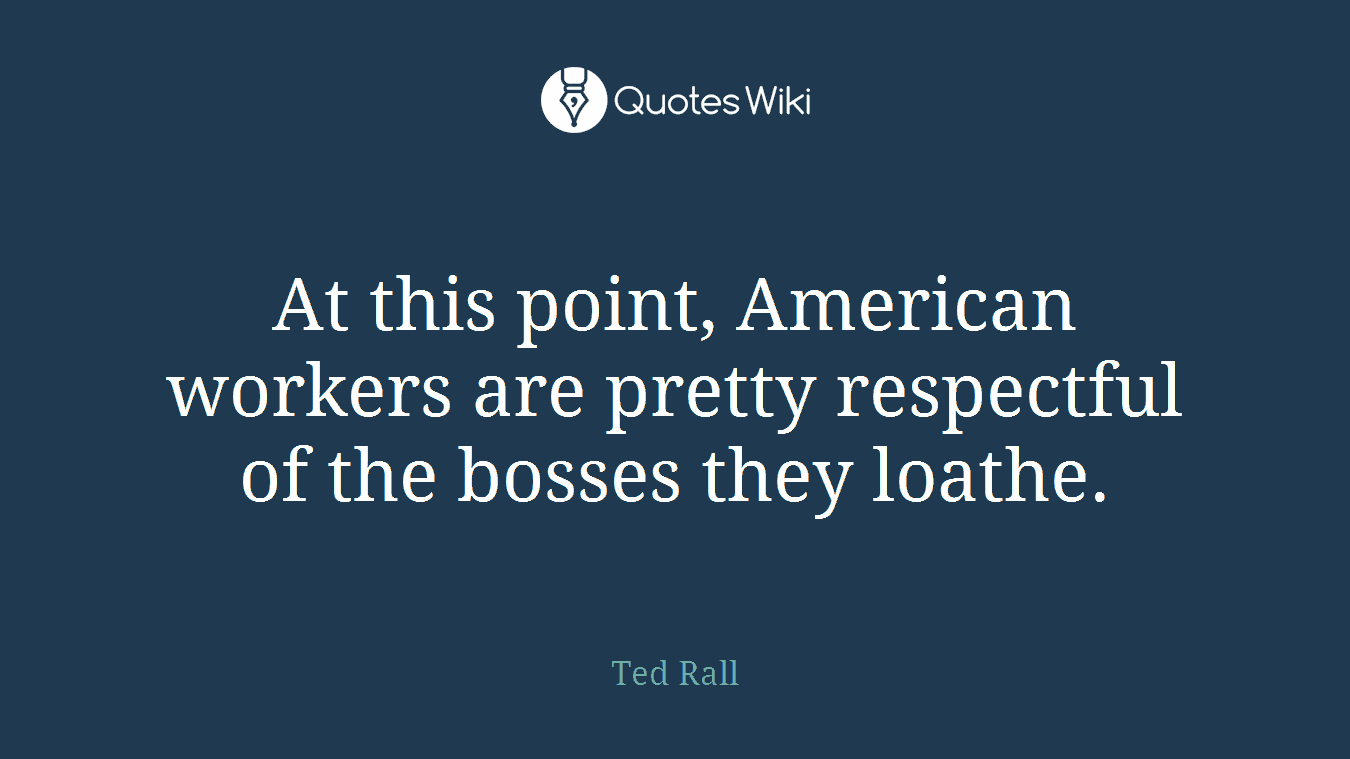 At this point, American workers are pretty respectful of the bosses they loathe.