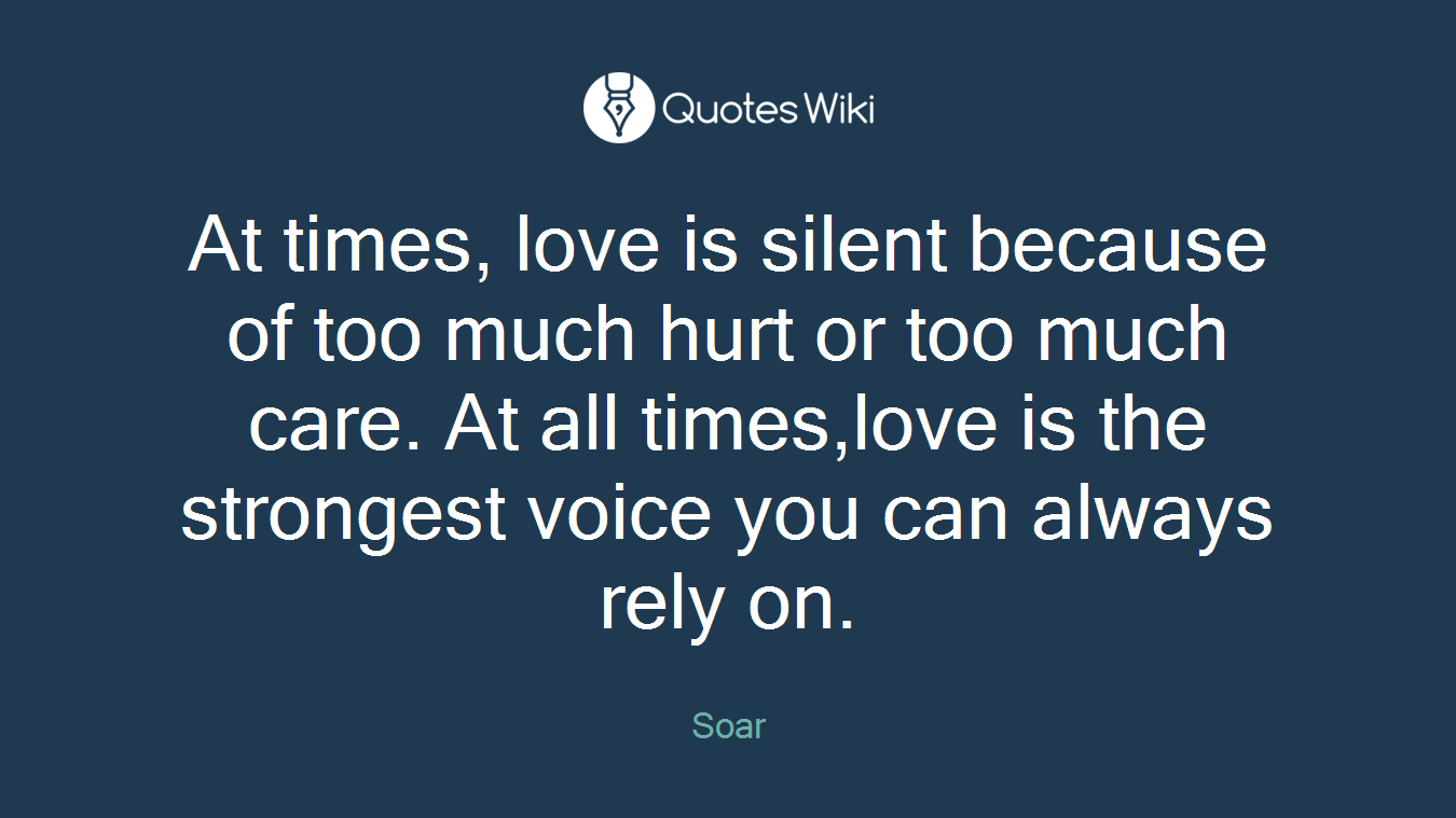 At times, love is silent because of too much hurt or too much care. At all times,love is the strongest voice you can always rely on.