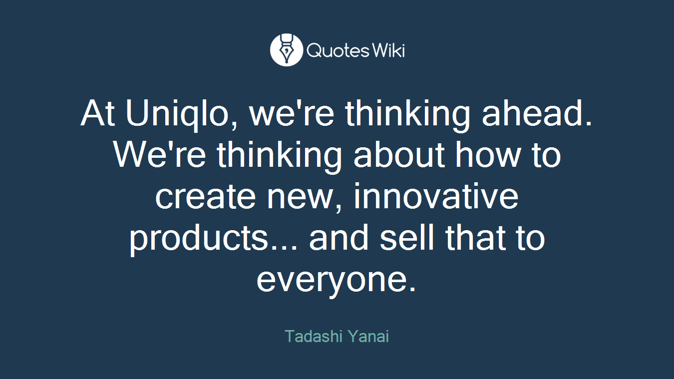 At Uniqlo, we're thinking ahead. We're thinking about how to create new, innovative products... and sell that to everyone.