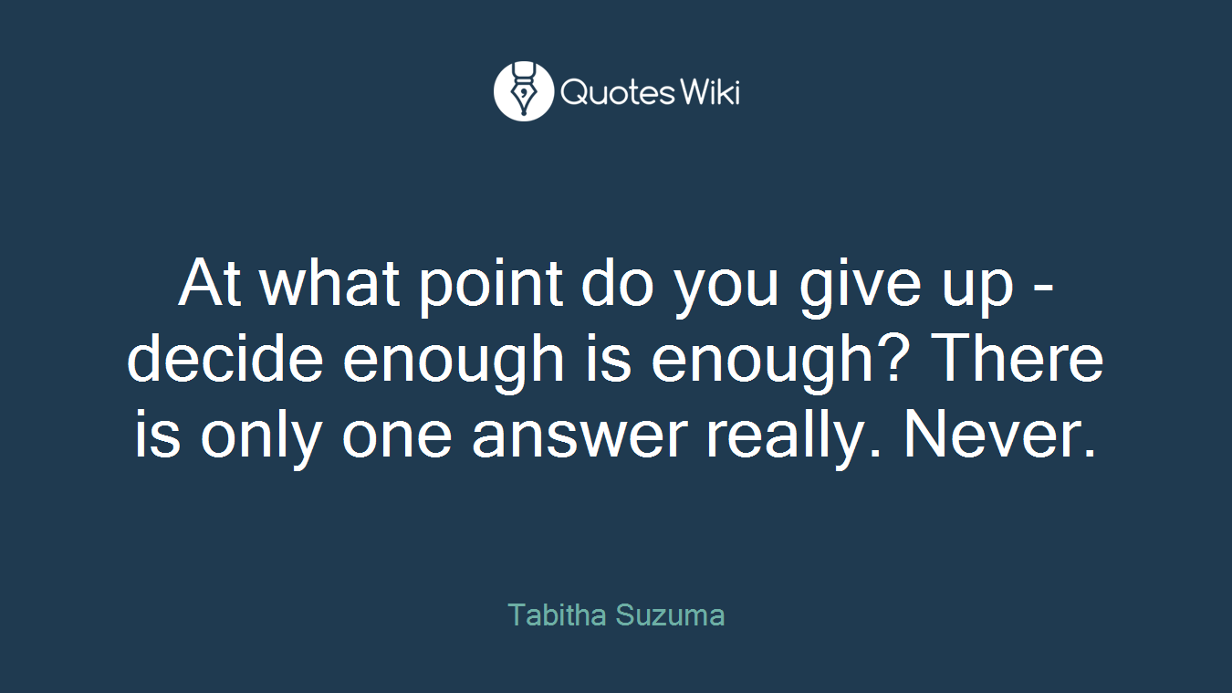 At what point do you give up - decide enough is enough? There is only one answer really. Never.