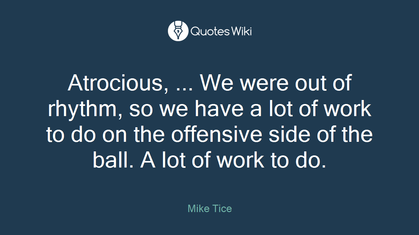 Atrocious, ... We were out of rhythm, so we have a lot of work to do on the offensive side of the ball. A lot of work to do.