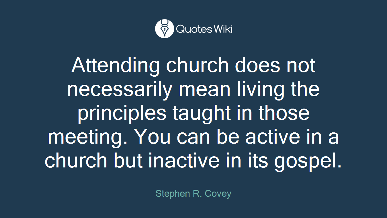 Attending church does not necessarily mean living the principles taught in those meeting. You can be active in a church but inactive in its gospel.