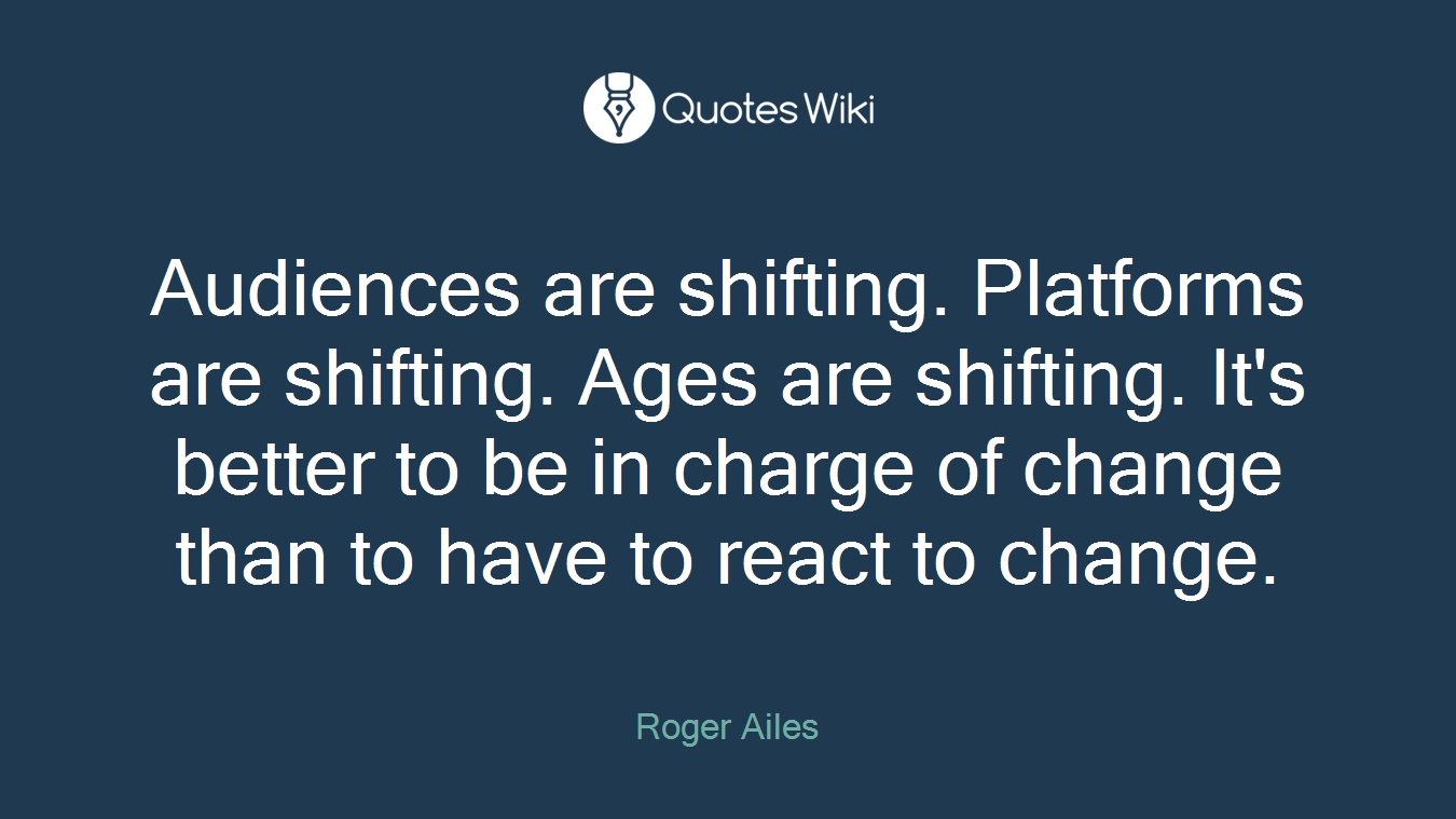 Audiences are shifting. Platforms are shifting. Ages are shifting. It's better to be in charge of change than to have to react to change.