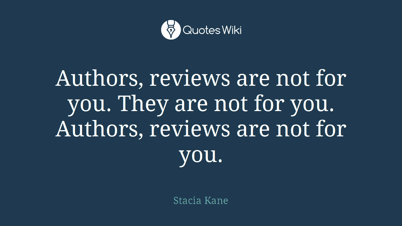 Authors, reviews are not for you. They are not for you. Authors, reviews are not for you.