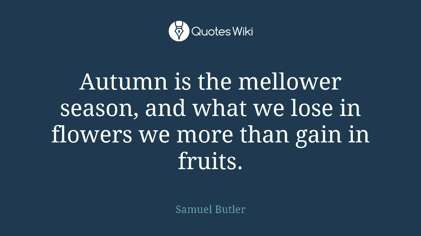 Autumn is the mellower season, and what we lose in flowers we more than gain in fruits.