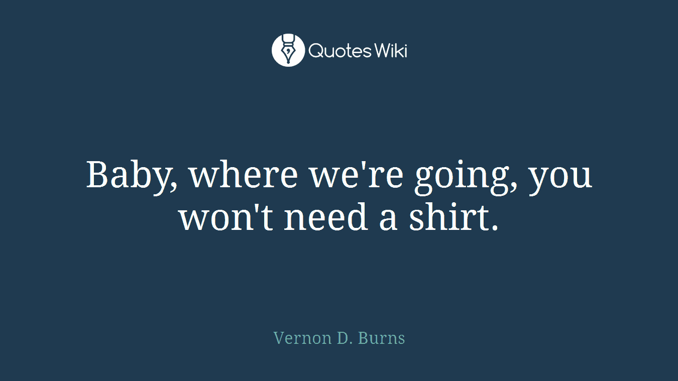 Baby, where we're going, you won't need a shirt.