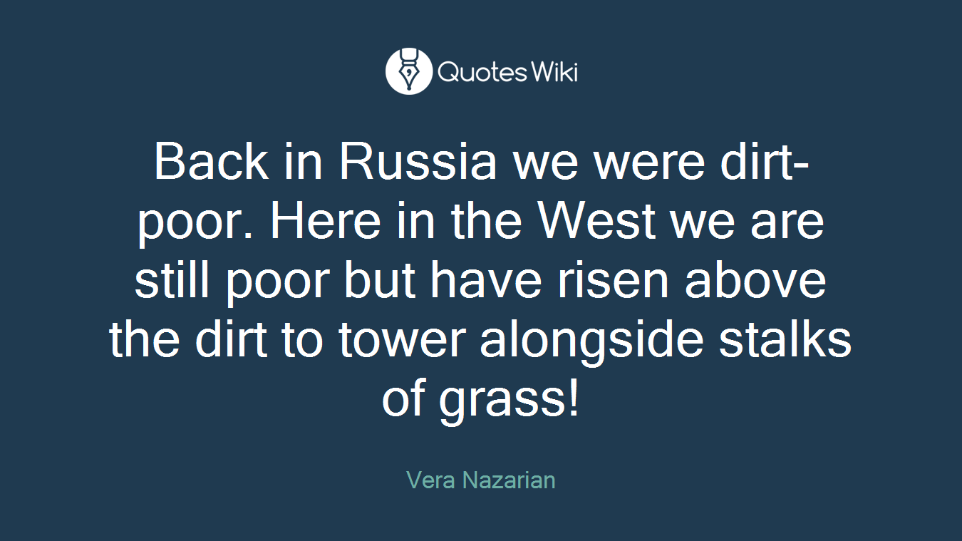 Back in Russia we were dirt-poor. Here in the West we are still poor but have risen above the dirt to tower alongside stalks of grass!