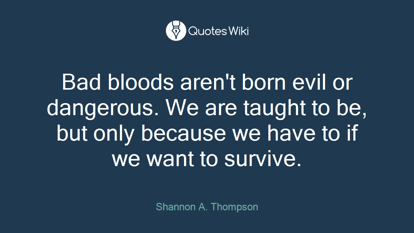 Bad bloods aren't born evil or dangerous. We are taught to be, but only because we have to if we want to survive.