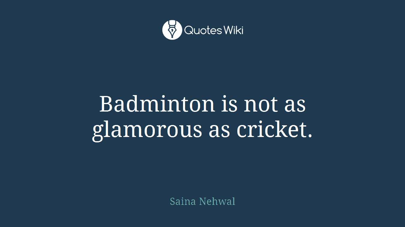 Badminton is not as glamorous as cricket.