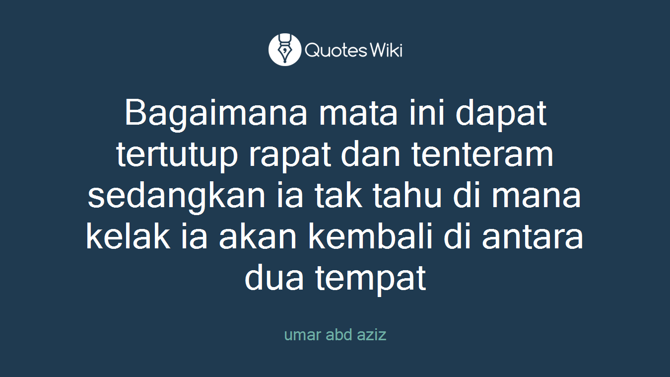 Bagaimana mata ini dapat tertutup rapat dan tenteram sedangkan ia tak tahu di mana kelak ia akan kembali di antara dua tempat