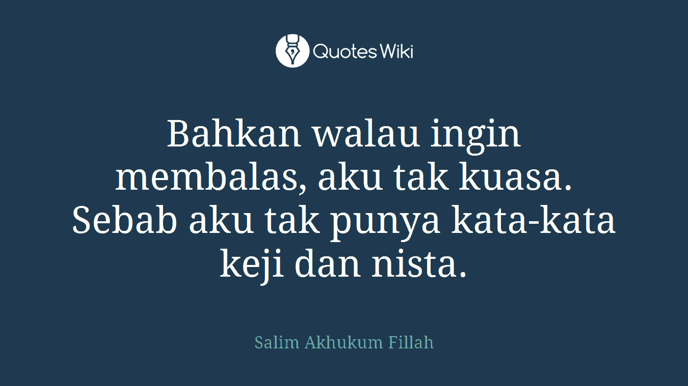 Bahkan walau ingin membalas, aku tak kuasa. Sebab aku tak punya kata-kata keji dan nista.