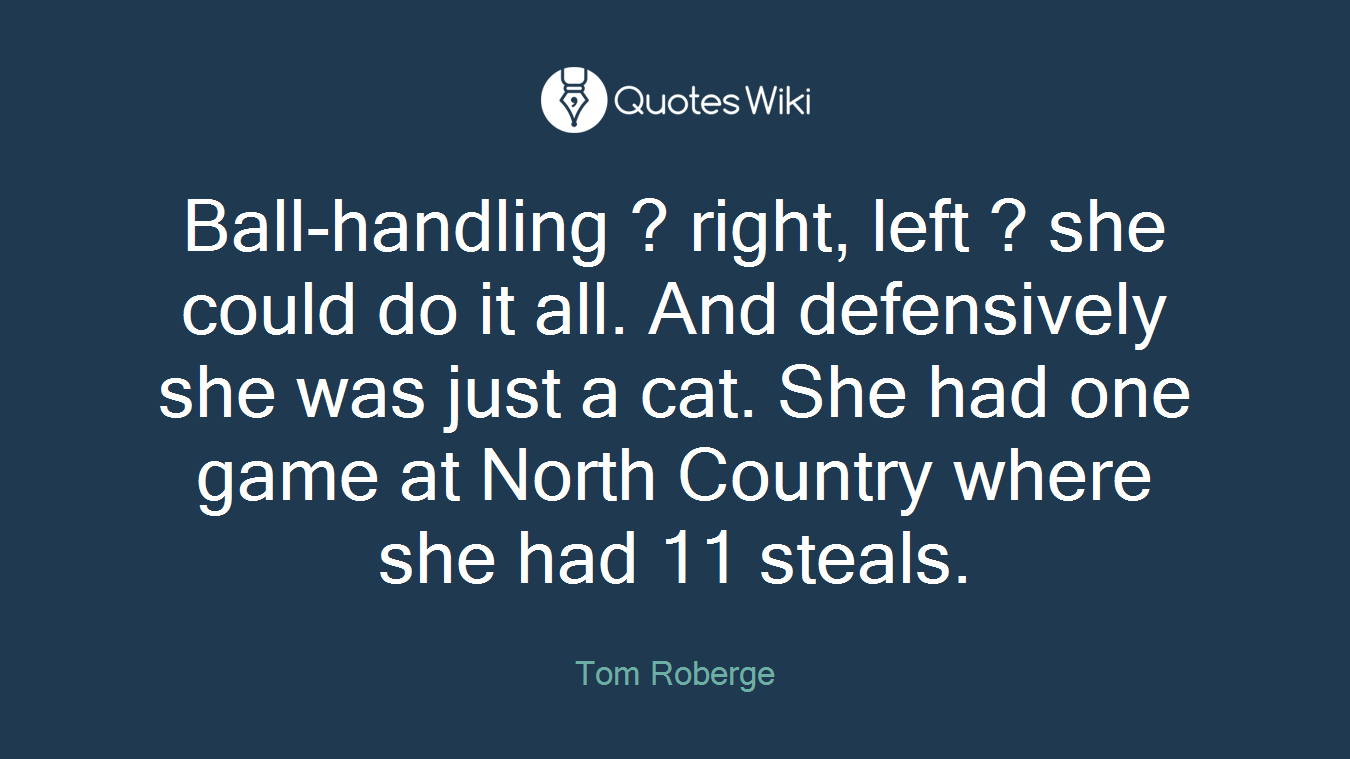 Ball-handling ? right, left ? she could do it all. And defensively she was just a cat. She had one game at North Country where she had 11 steals.