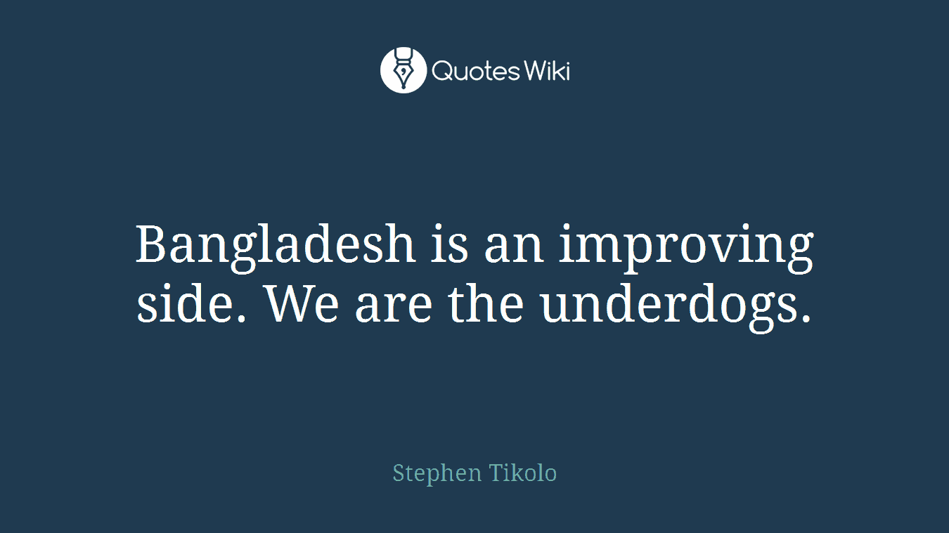 Bangladesh is an improving side. We are the underdogs.