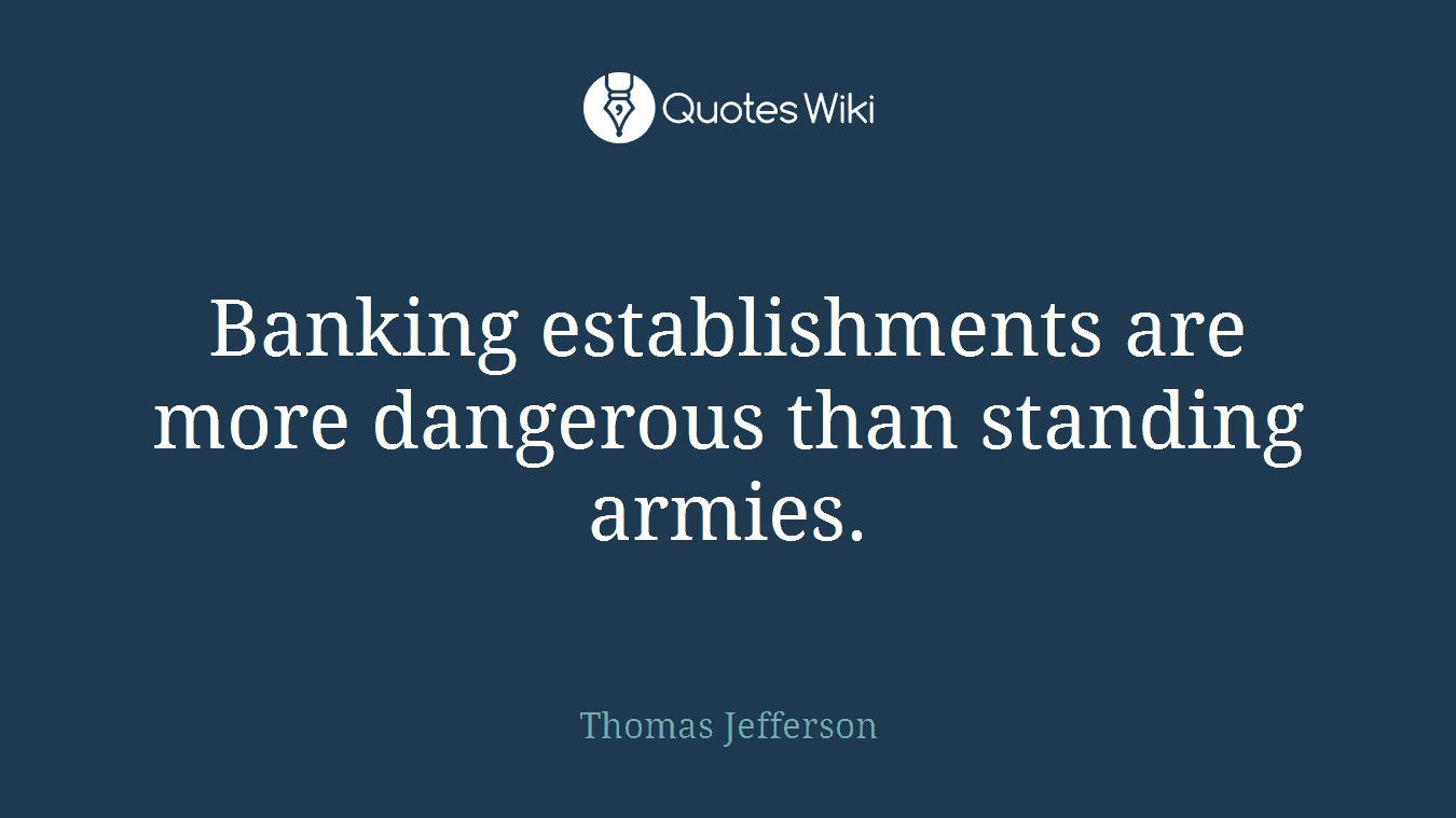 Banking establishments are more dangerous than standing armies.