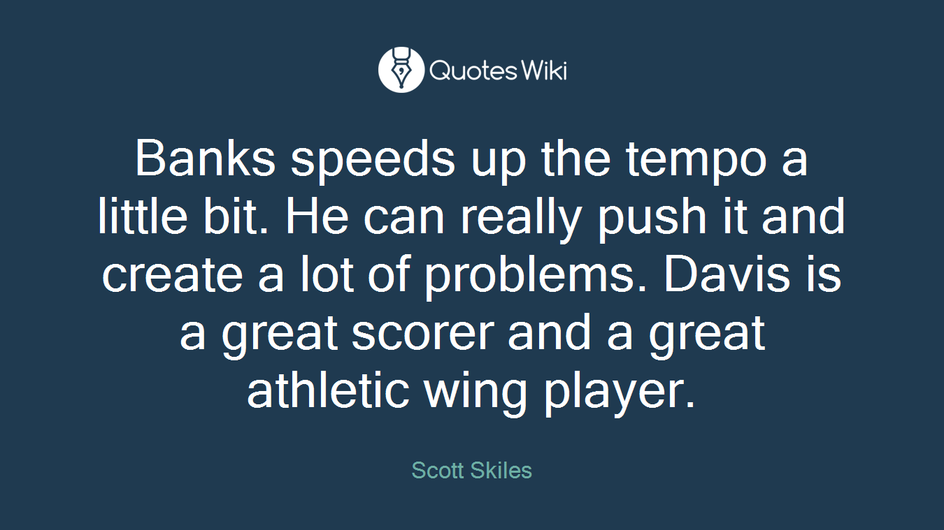 Banks speeds up the tempo a little bit. He can really push it and create a lot of problems. Davis is a great scorer and a great athletic wing player.