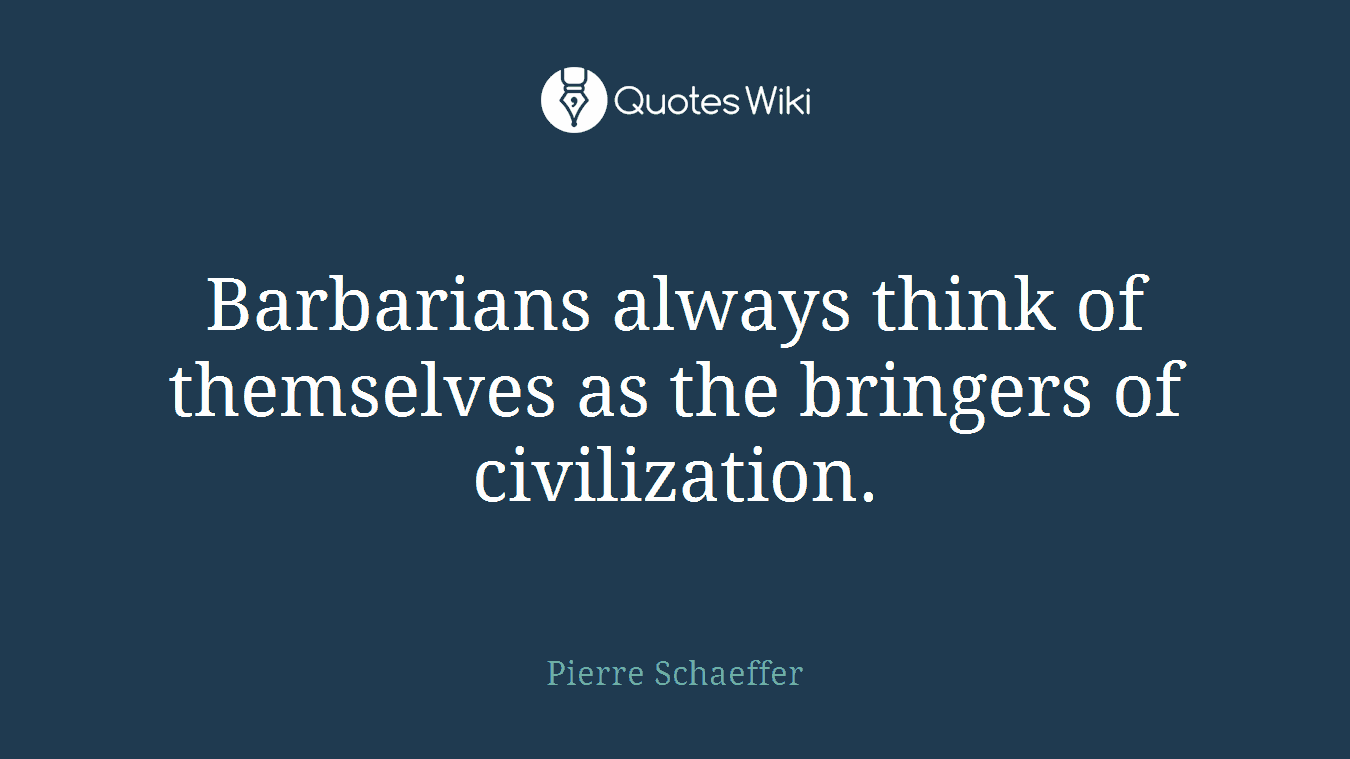 Barbarians always think of themselves as the bringers of civilization.