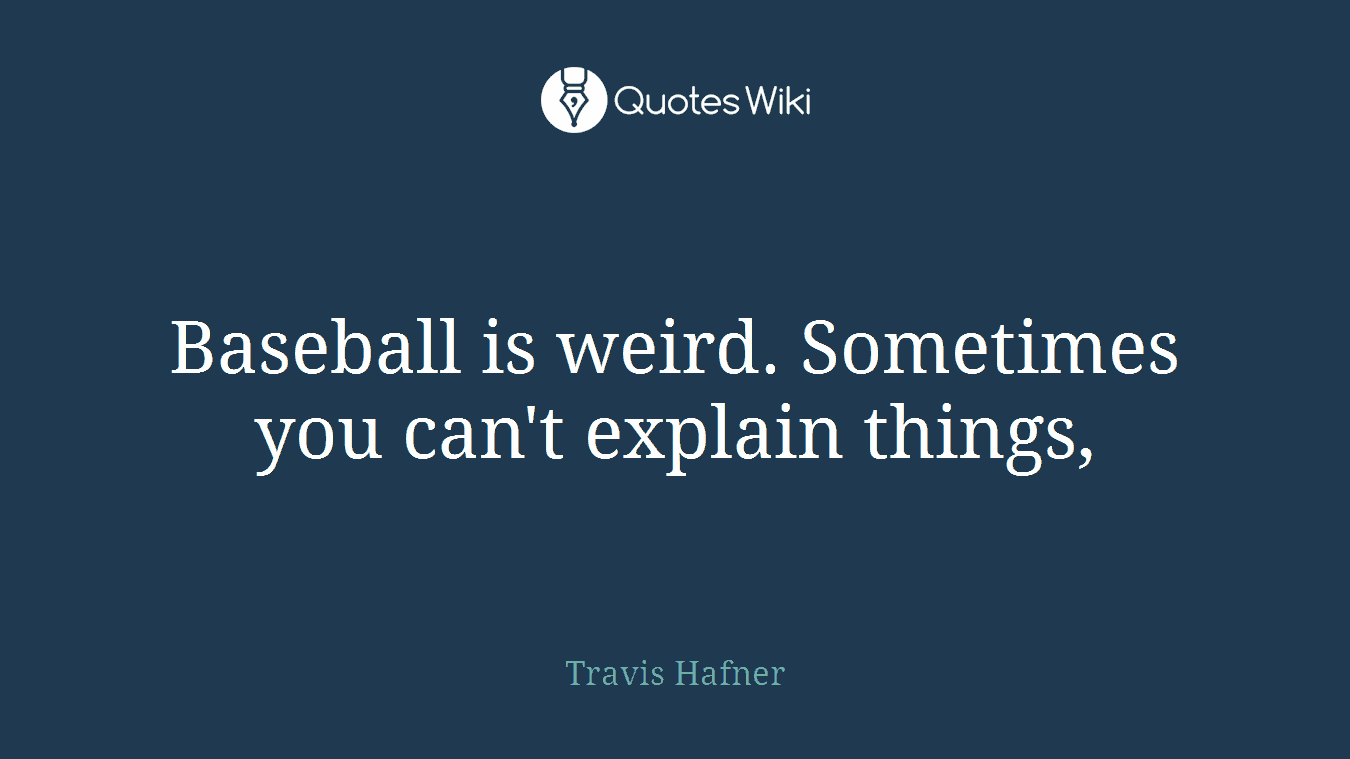 Baseball is weird. Sometimes you can't explain things,