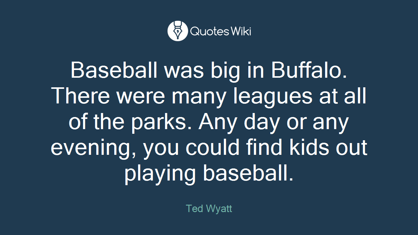 Baseball was big in Buffalo. There were many leagues at all of the parks. Any day or any evening, you could find kids out playing baseball.