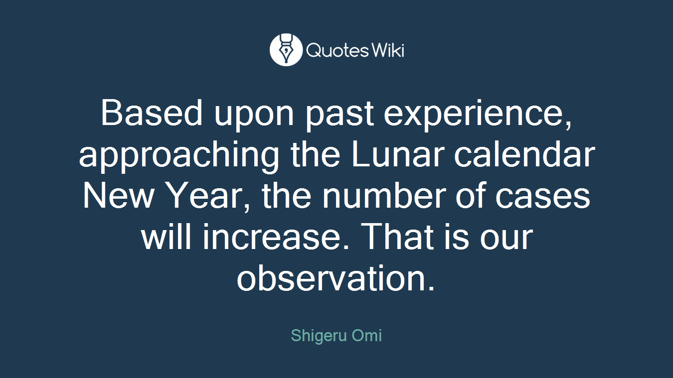 Based upon past experience, approaching the Lunar calendar New Year, the number of cases will increase. That is our observation.
