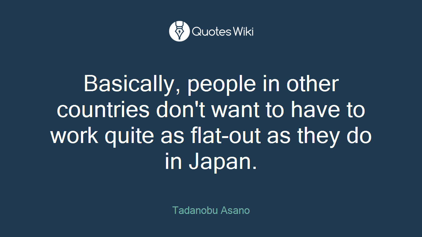 Basically, people in other countries don't want to have to work quite as flat-out as they do in Japan.