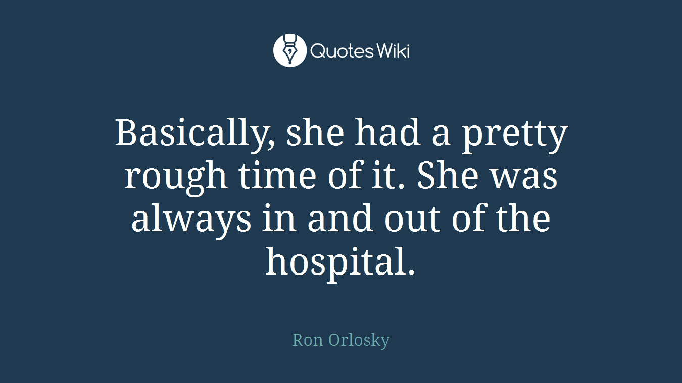 Basically, she had a pretty rough time of it. She was always in and out of the hospital.