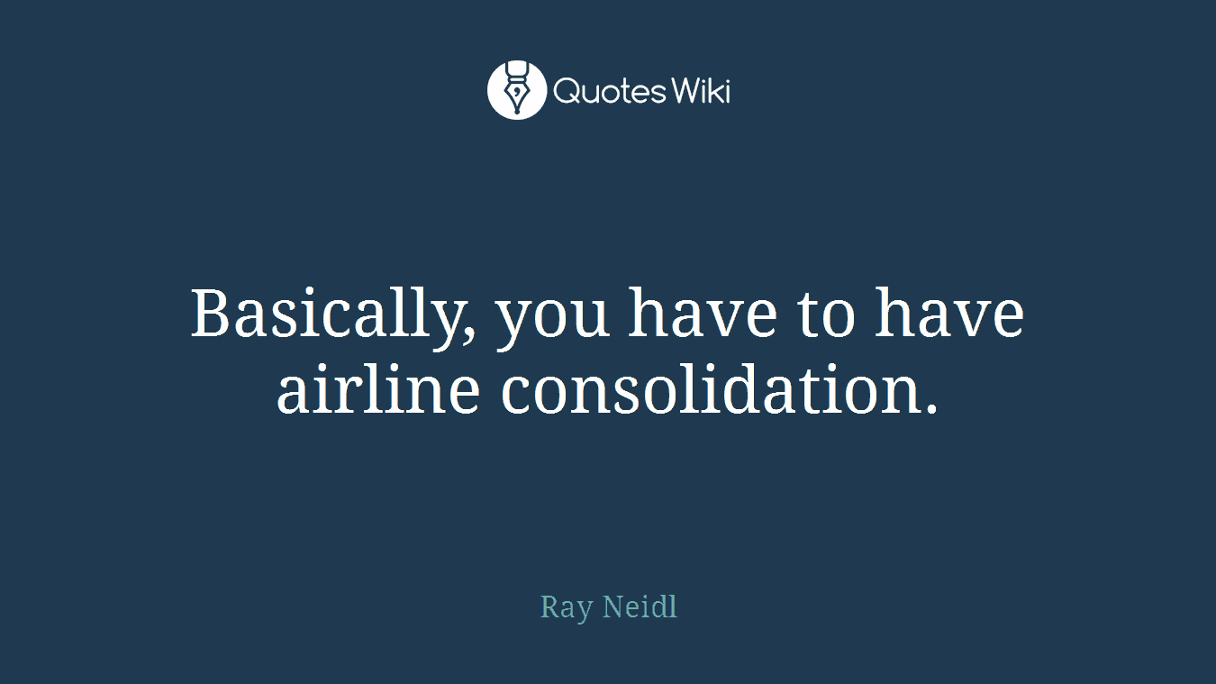 Basically, you have to have airline consolidation.
