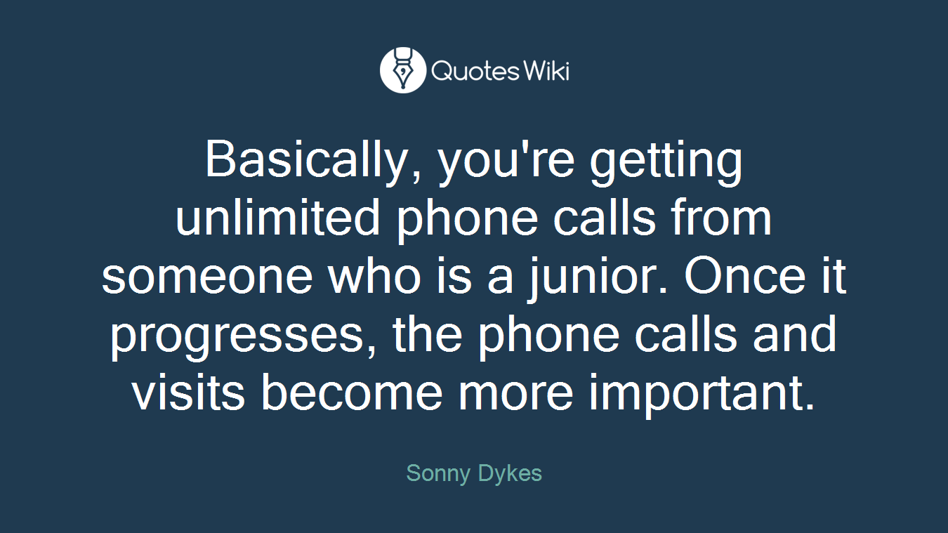 Basically, you're getting unlimited phone calls from someone who is a junior. Once it progresses, the phone calls and visits become more important.