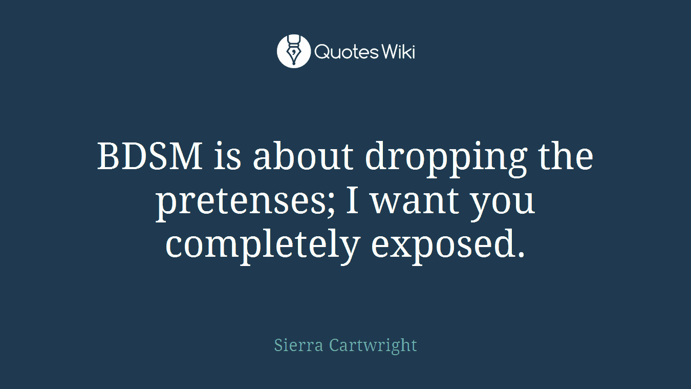 BDSM is about dropping the pretenses; I want you completely exposed.