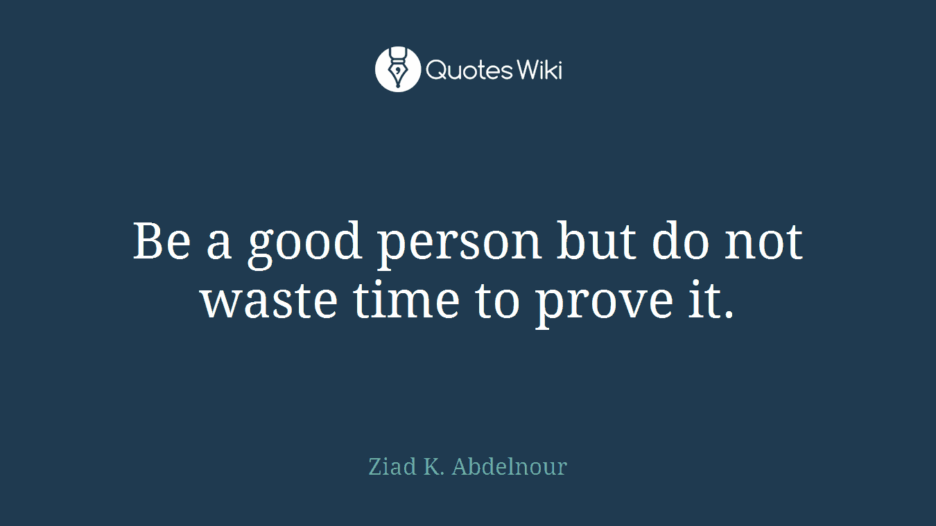 Be a good person but do not waste time to prove it.