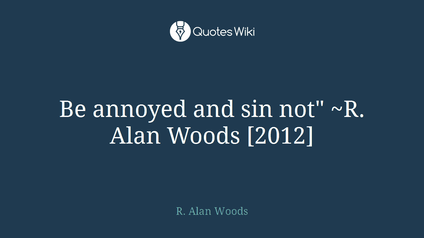 Be annoyed and sin not" ~R. Alan Woods [2012]