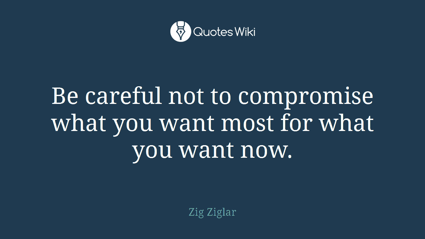 Be careful not to compromise what you want most for what you want now.