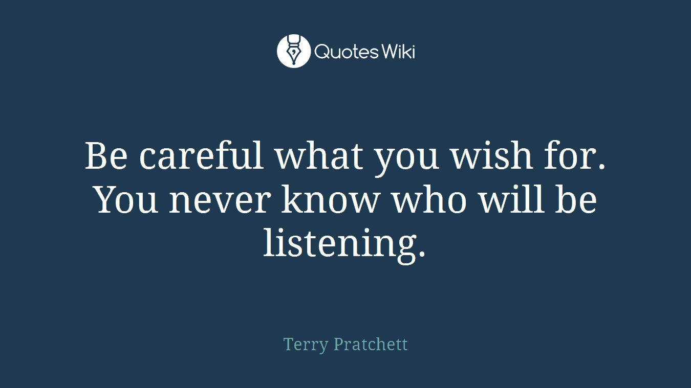 Be careful what you wish for. You never know who will be listening.