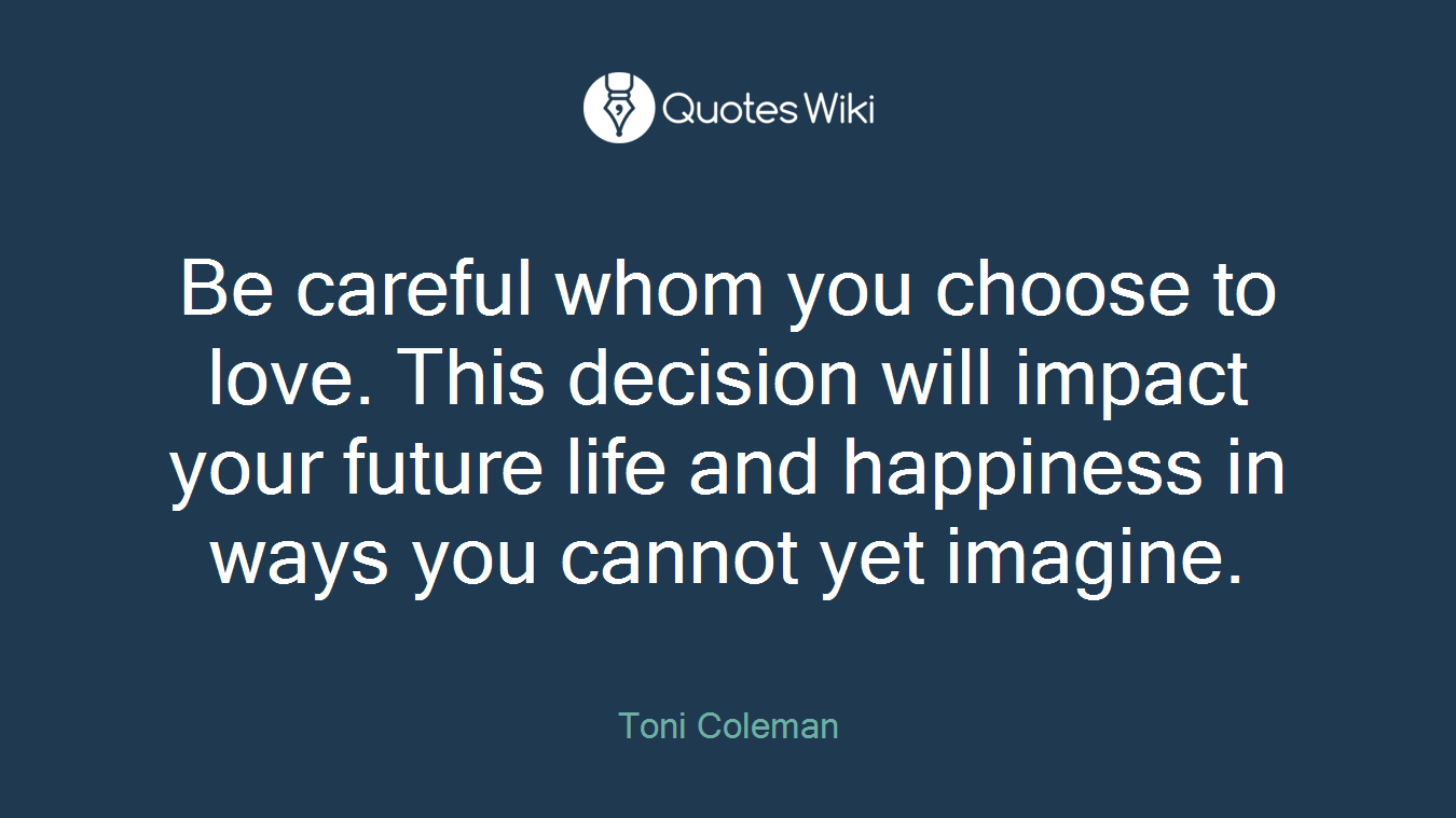 Be careful whom you choose to love. This decision will impact your future life and happiness in ways you cannot yet imagine.