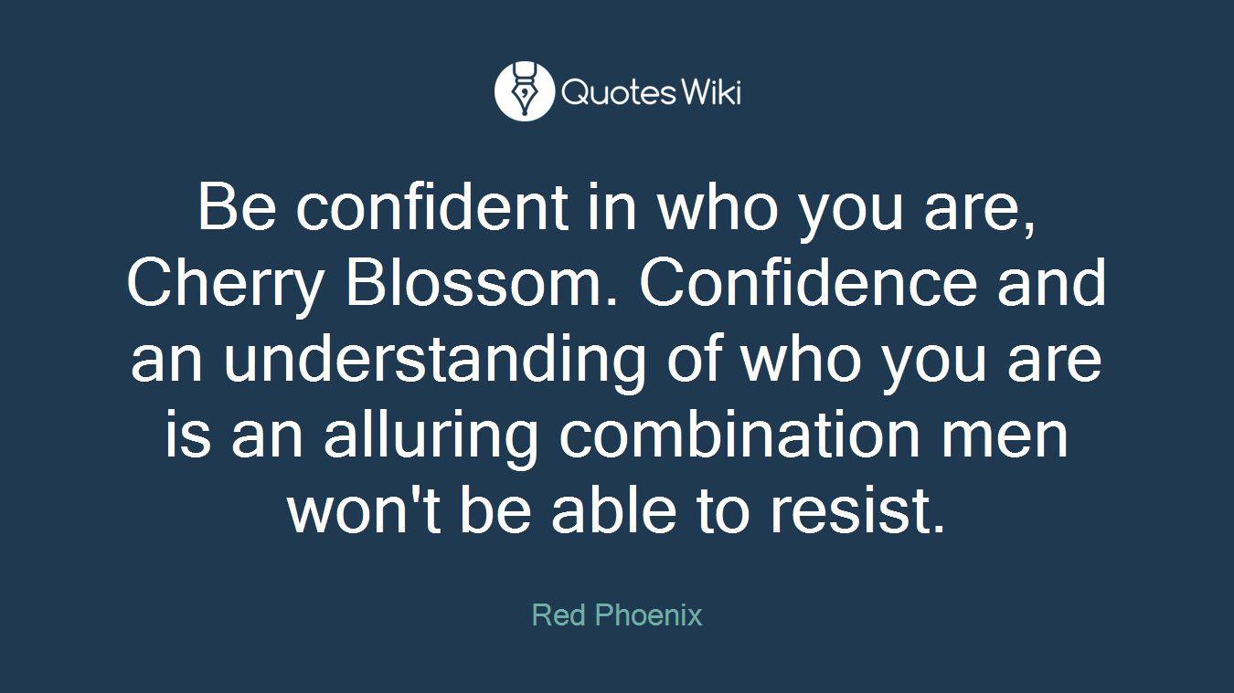 Be confident in who you are, Cherry Blossom. Confidence and an understanding of who you are is an alluring combination men won't be able to resist.