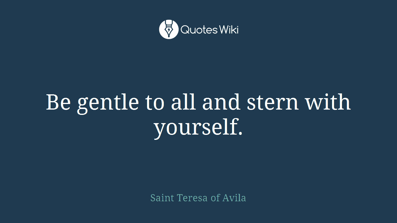 Be gentle to all and stern with yourself.