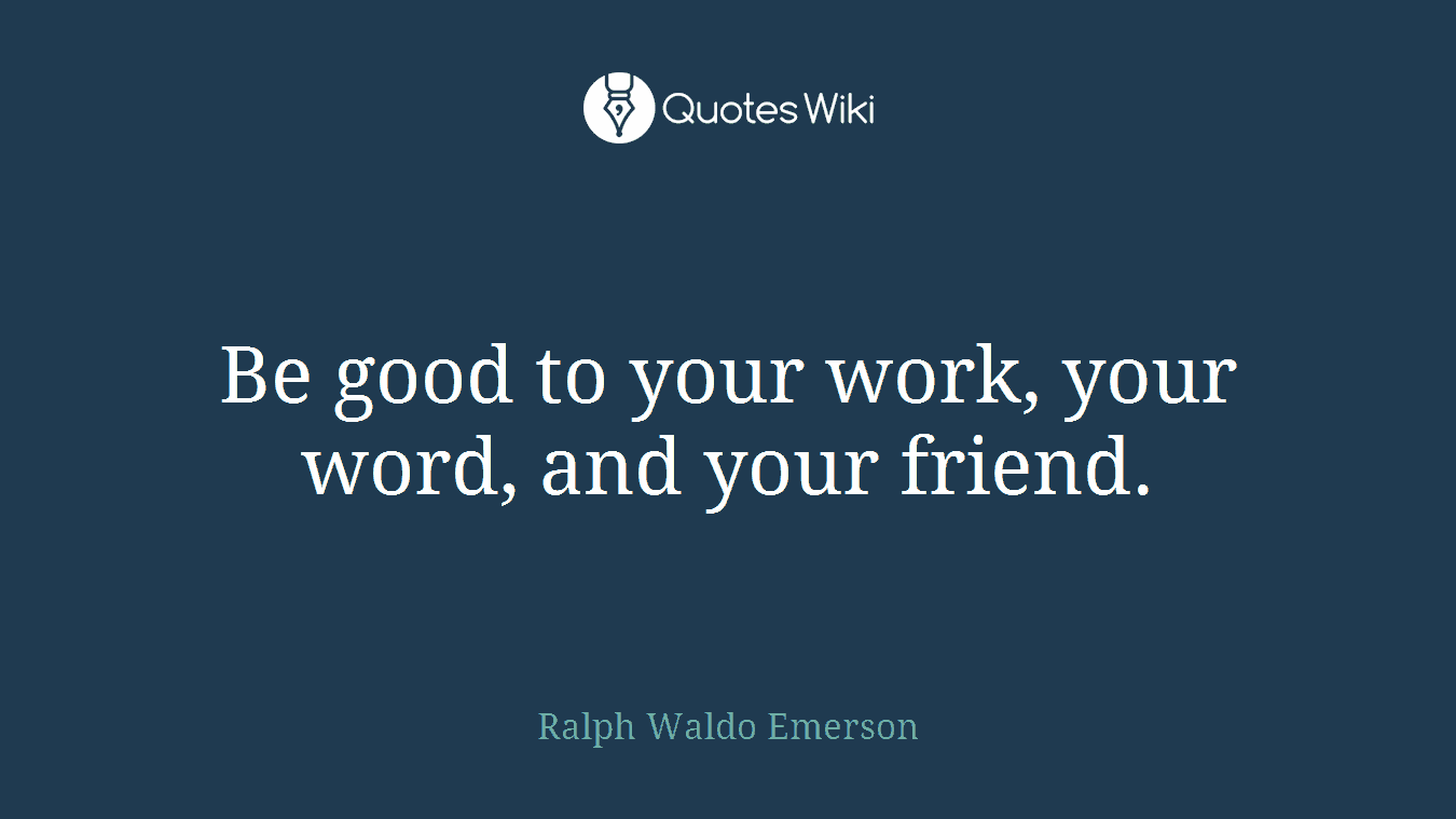 Be good to your work, your word, and your friend.