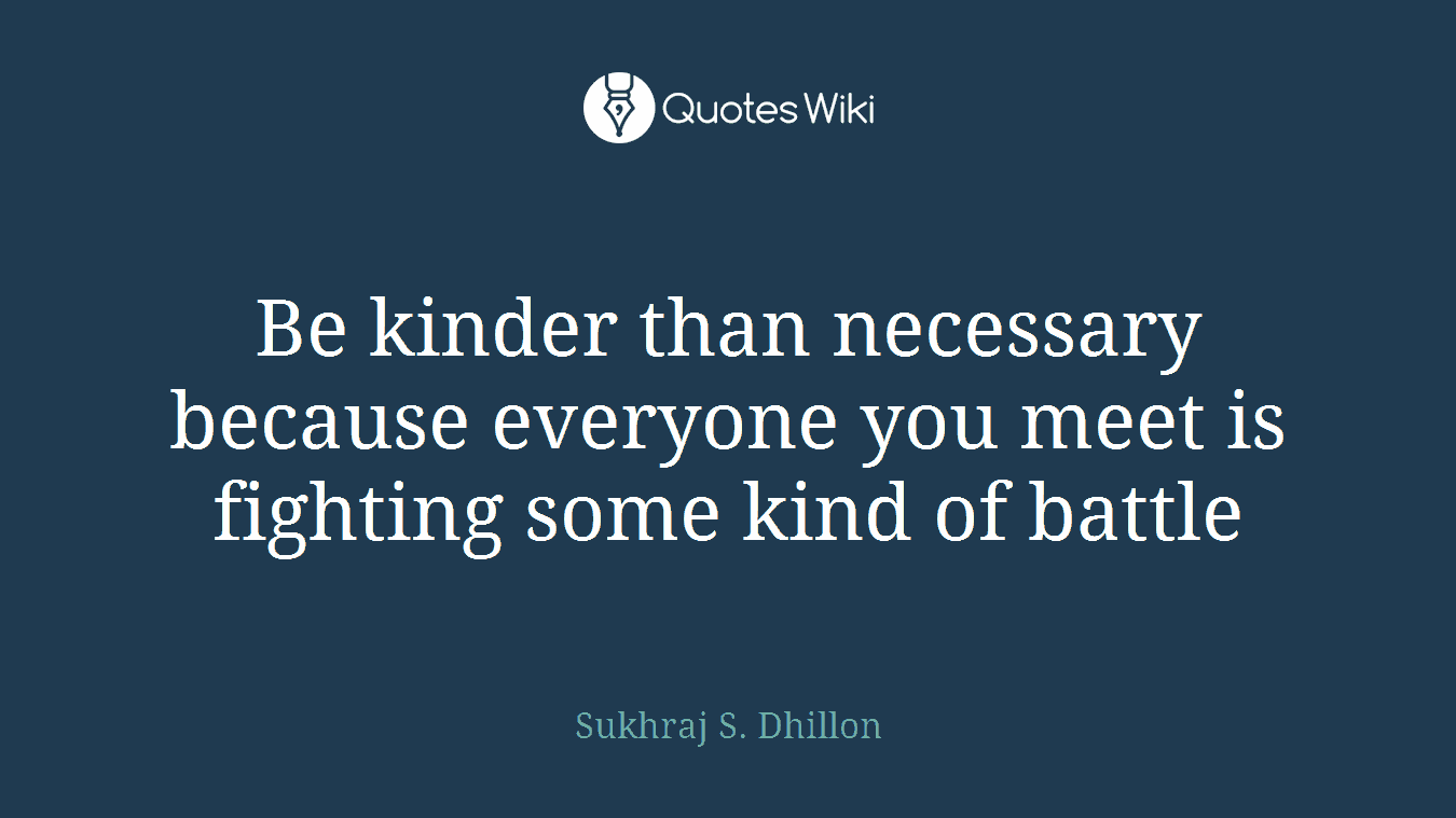 Be kinder than necessary because everyone you meet is fighting some kind of battle