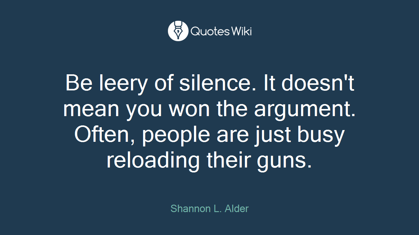 Be leery of silence. It doesn't mean you won the argument. Often, people are just busy reloading their guns.