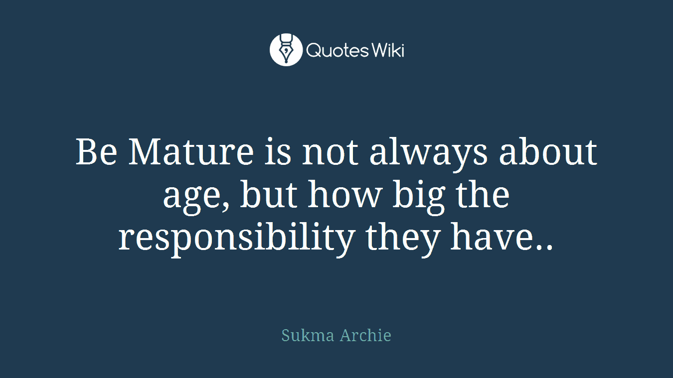 Be Mature is not always about age, but how big the responsibility they have..