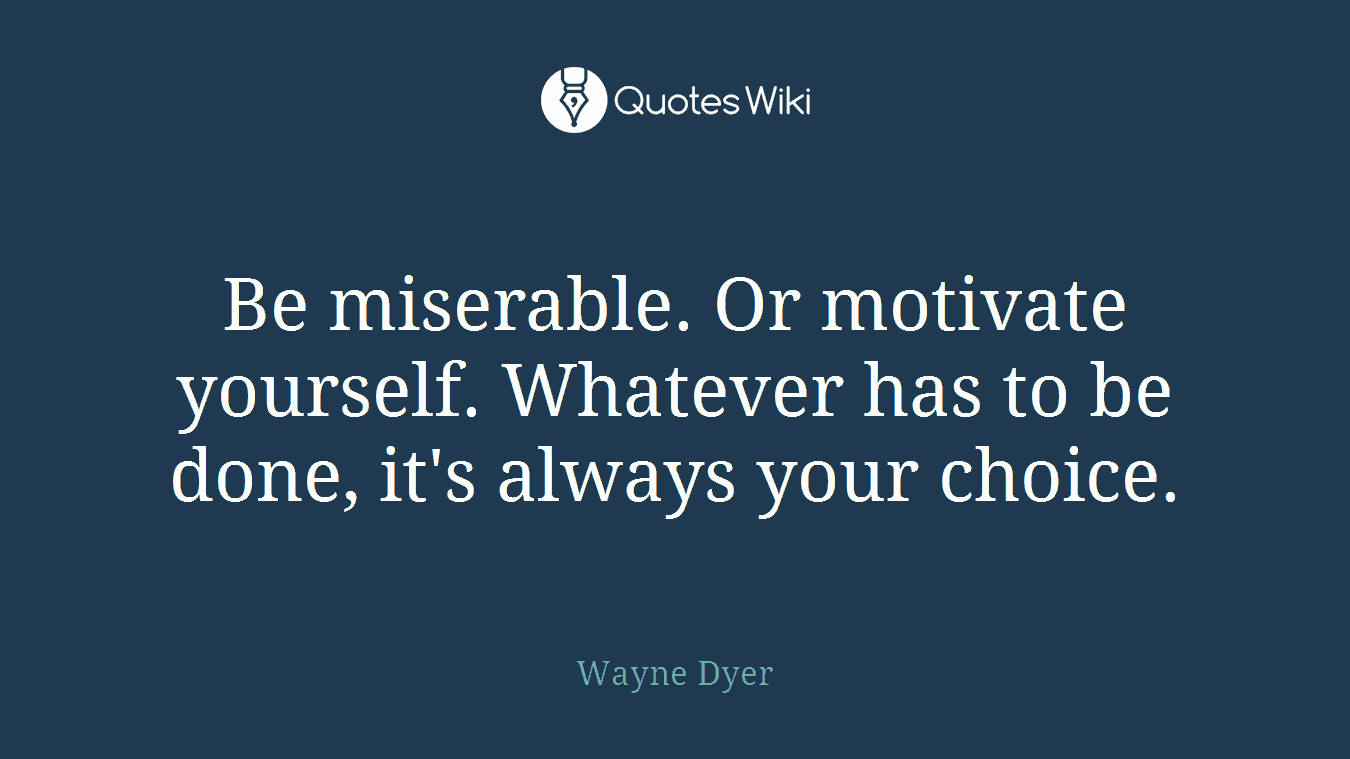 Be miserable. Or motivate yourself. Whatever has to be done, it's always your choice.