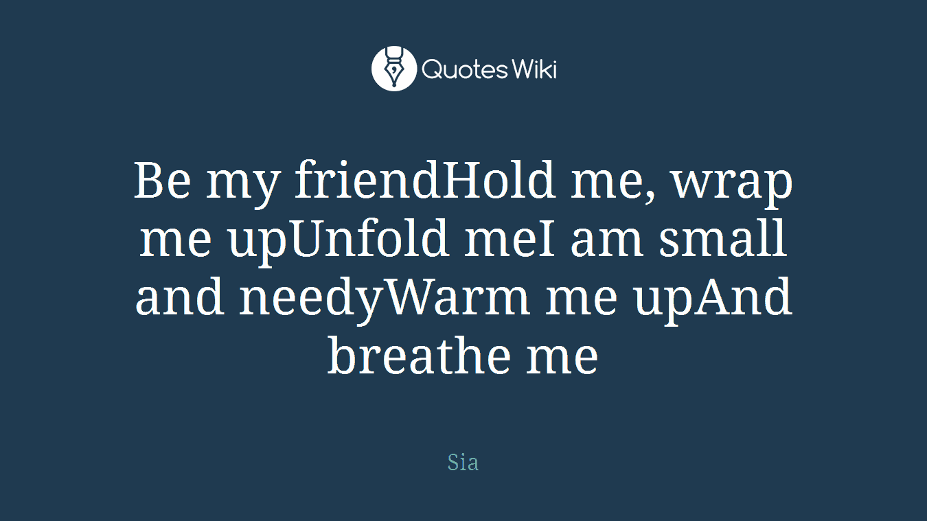 Be my friendHold me, wrap me upUnfold meI am small and needyWarm me upAnd breathe me