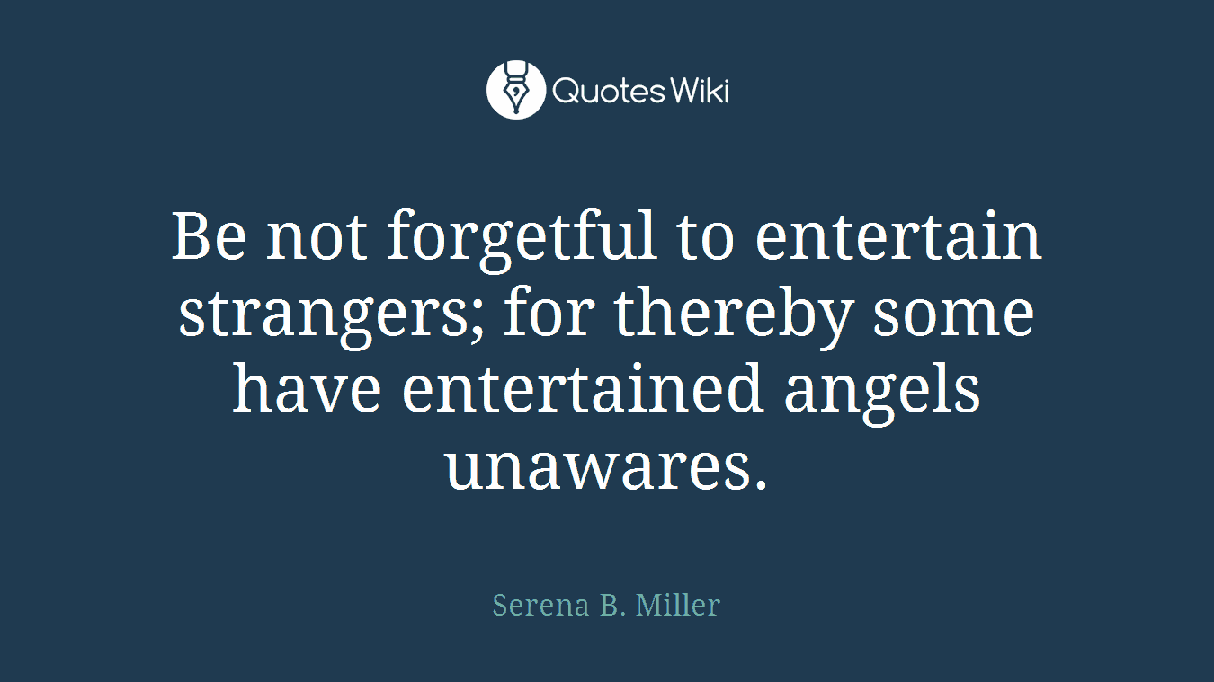 Be not forgetful to entertain strangers; for thereby some have entertained angels unawares.