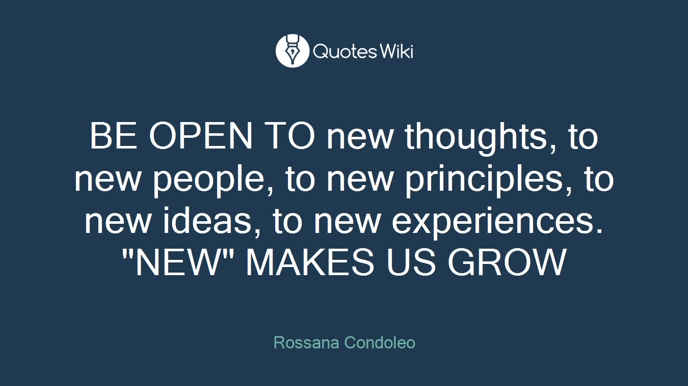 BE OPEN TO new thoughts, to new people, to new principles, to new ideas, to new experiences. "NEW" MAKES US GROW