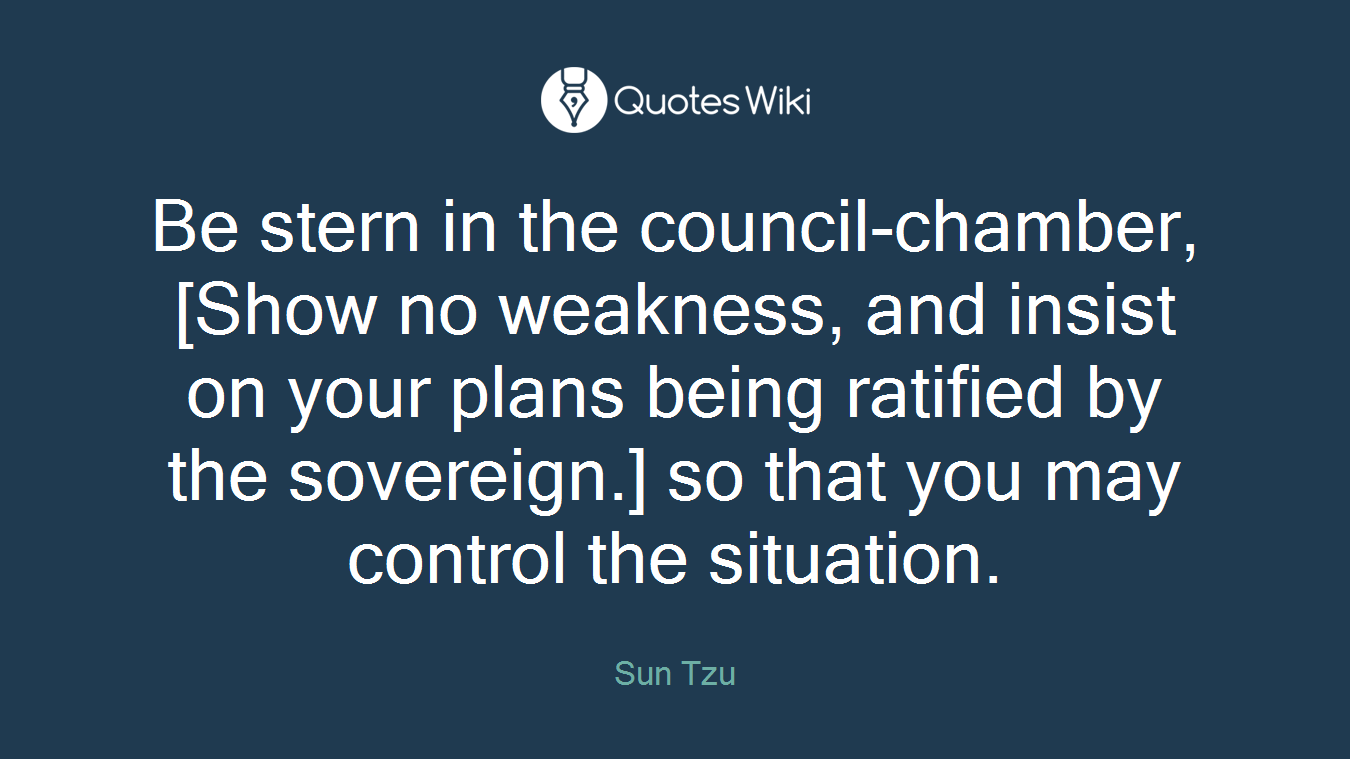 Be stern in the council-chamber, [Show no weakness, and insist on your plans being ratified by the sovereign.] so that you may control the situation.