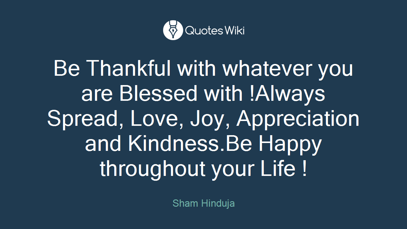 Be Thankful with whatever you are Blessed with !Always Spread, Love, Joy, Appreciation and Kindness.Be Happy throughout your Life !