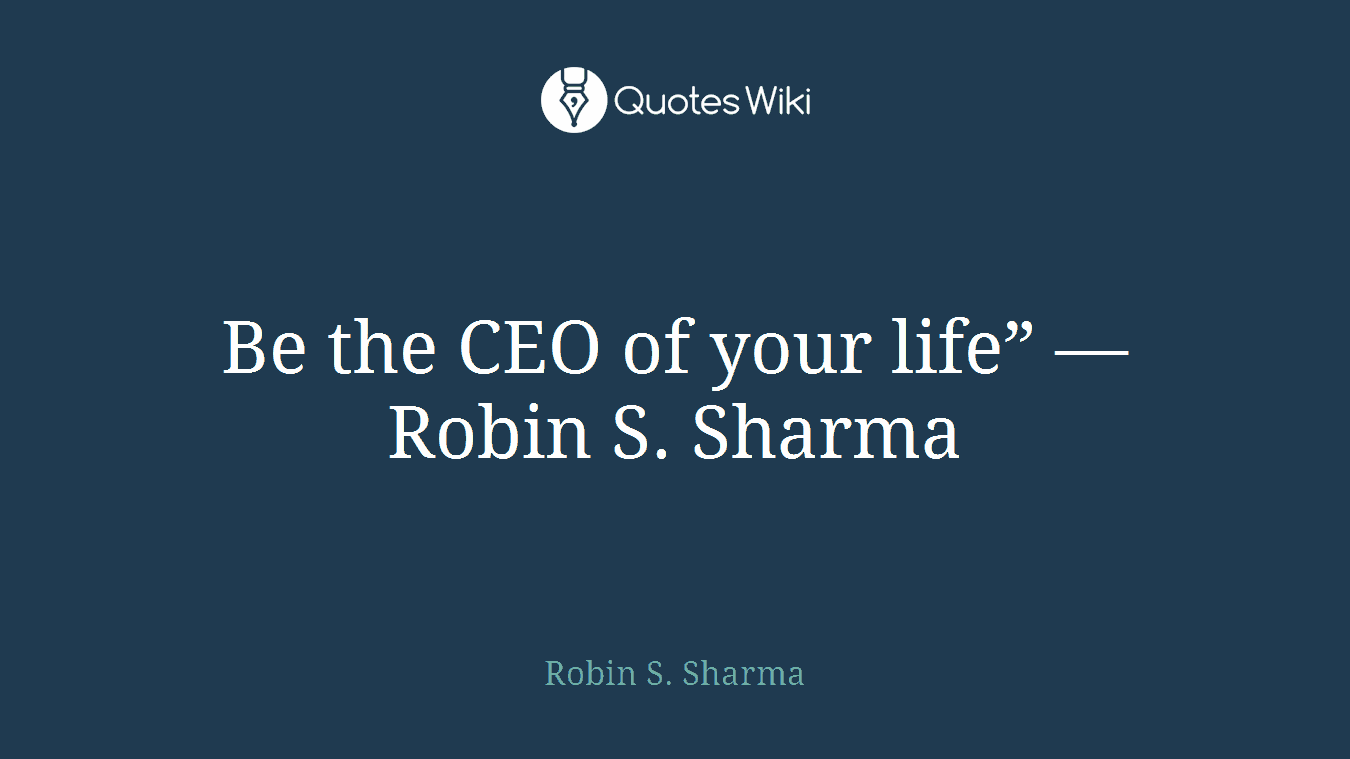 Be the CEO of your life” ― Robin S. Sharma