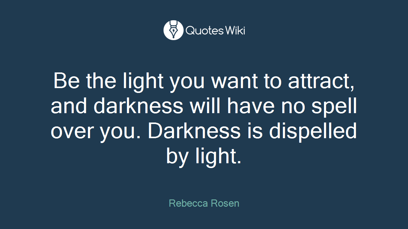 Be the light you want to attract, and darkness will have no spell over you. Darkness is dispelled by light.