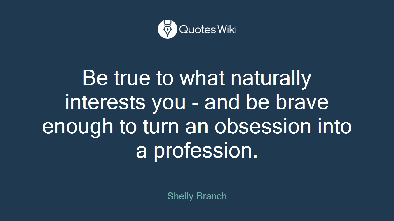 Be true to what naturally interests you - and be brave enough to turn an obsession into a profession.